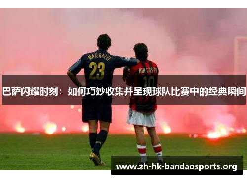 巴萨闪耀时刻：如何巧妙收集并呈现球队比赛中的经典瞬间