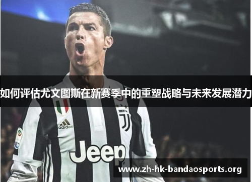 如何评估尤文图斯在新赛季中的重塑战略与未来发展潜力