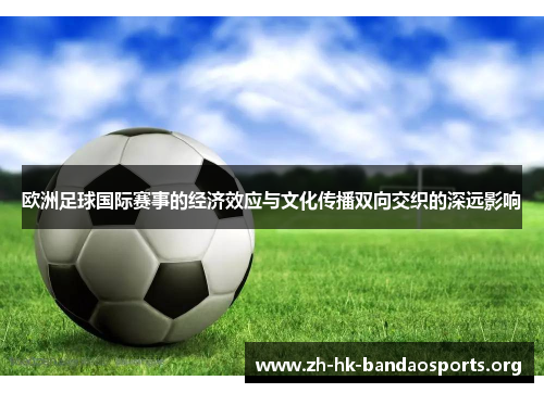 欧洲足球国际赛事的经济效应与文化传播双向交织的深远影响