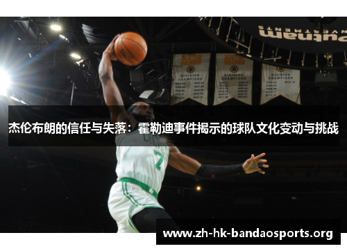 杰伦布朗的信任与失落：霍勒迪事件揭示的球队文化变动与挑战
