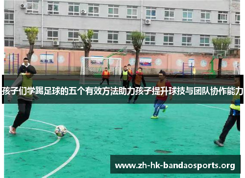 孩子们学踢足球的五个有效方法助力孩子提升球技与团队协作能力