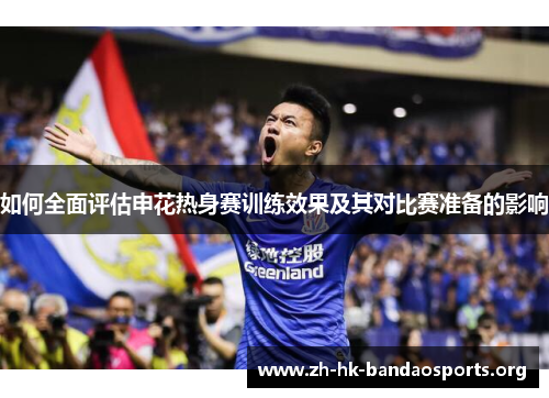 如何全面评估申花热身赛训练效果及其对比赛准备的影响