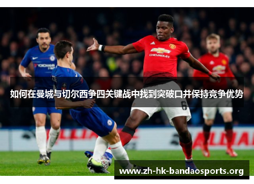 如何在曼城与切尔西争四关键战中找到突破口并保持竞争优势