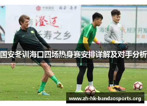 国安冬训海口四场热身赛安排详解及对手分析