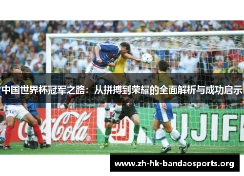 中国世界杯冠军之路：从拼搏到荣耀的全面解析与成功启示
