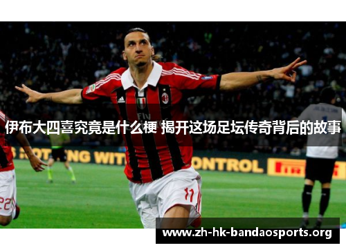 伊布大四喜究竟是什么梗 揭开这场足坛传奇背后的故事