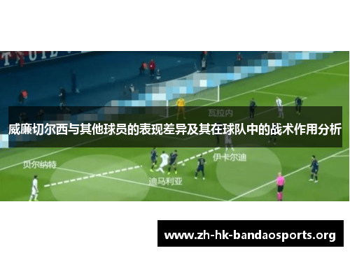 威廉切尔西与其他球员的表现差异及其在球队中的战术作用分析