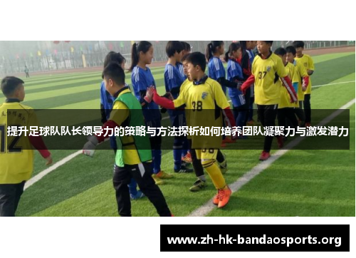 提升足球队队长领导力的策略与方法探析如何培养团队凝聚力与激发潜力 提升足球队队长领导力的策略与方法探析如何培养团队凝聚力与激发潜力