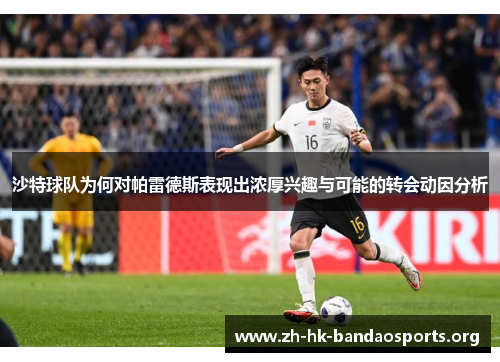 沙特球队为何对帕雷德斯表现出浓厚兴趣与可能的转会动因分析