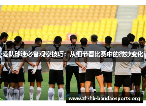 港队球迷必备观察技巧：从细节看比赛中的微妙变化