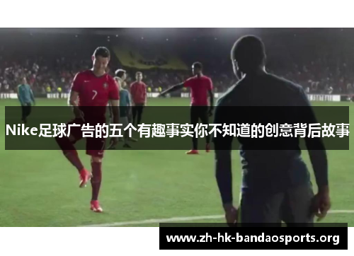 Nike足球广告的五个有趣事实你不知道的创意背后故事