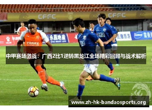 中甲赛场激战：广西2比1逆转黑龙江全场精彩回顾与战术解析