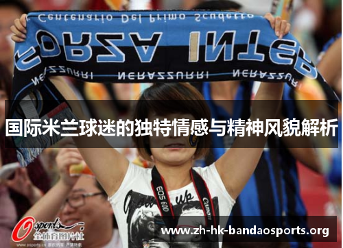 国际米兰球迷的独特情感与精神风貌解析