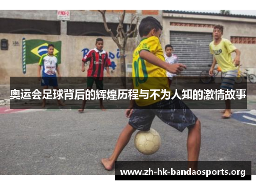 奥运会足球背后的辉煌历程与不为人知的激情故事