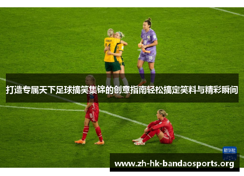 打造专属天下足球搞笑集锦的创意指南轻松搞定笑料与精彩瞬间