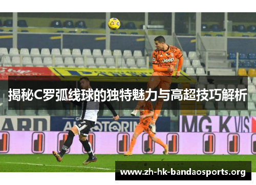 揭秘C罗弧线球的独特魅力与高超技巧解析