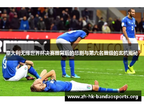 意大利无缘世界杯决赛圈背后的悲剧与第六名晋级的玄机揭秘