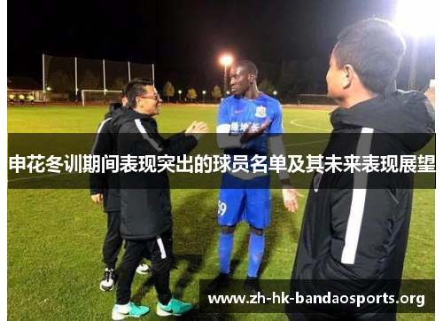 申花冬训期间表现突出的球员名单及其未来表现展望