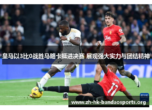皇马以3比0战胜马略卡挺进决赛 展现强大实力与团结精神