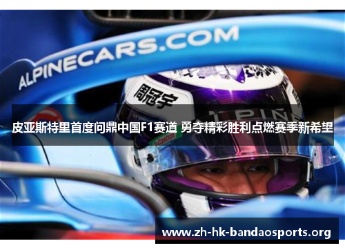 皮亚斯特里首度问鼎中国F1赛道 勇夺精彩胜利点燃赛季新希望 皮亚斯特里首度问鼎中国F1赛道 勇夺精彩胜利点燃赛季新希望