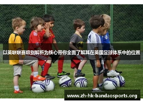 以英联联赛级别解析为核心带你全面了解其在英国足球体系中的位置