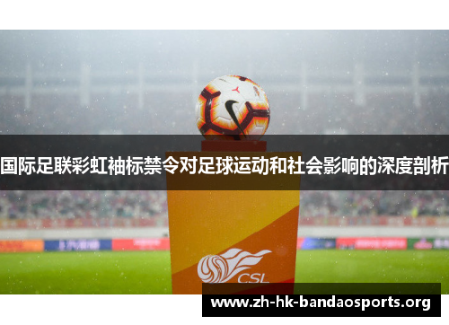国际足联彩虹袖标禁令对足球运动和社会影响的深度剖析