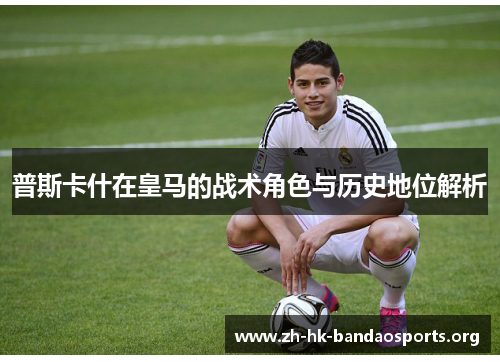普斯卡什在皇马的战术角色与历史地位解析 普斯卡什在皇马的战术角色与历史地位解析