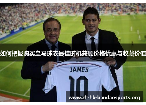 如何把握购买皇马球衣最佳时机兼顾价格优惠与收藏价值 如何把握购买皇马球衣最佳时机兼顾价格优惠与收藏价值