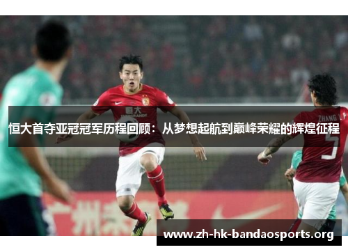 恒大首夺亚冠冠军历程回顾：从梦想起航到巅峰荣耀的辉煌征程
