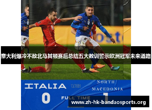 意大利爆冷不敌北马其顿赛后总结五大教训警示欧洲冠军未来道路