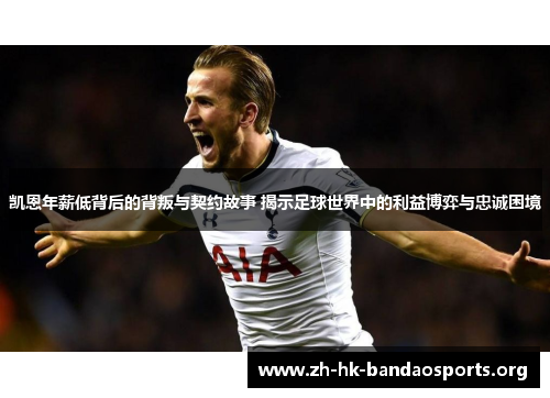 凯恩年薪低背后的背叛与契约故事 揭示足球世界中的利益博弈与忠诚困境 凯恩年薪低背后的背叛与契约故事 揭示足球世界中的利益博弈与忠诚困境