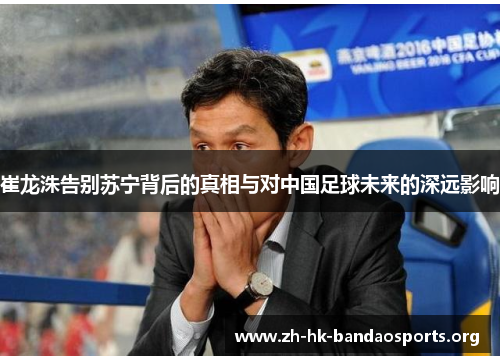 崔龙洙告别苏宁背后的真相与对中国足球未来的深远影响