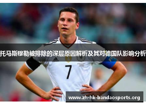 托马斯穆勒被排除的深层原因解析及其对德国队影响分析 托马斯穆勒被排除的深层原因解析及其对德国队影响分析