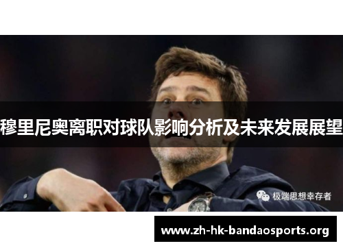 穆里尼奥离职对球队影响分析及未来发展展望 穆里尼奥离职对球队影响分析及未来发展展望
