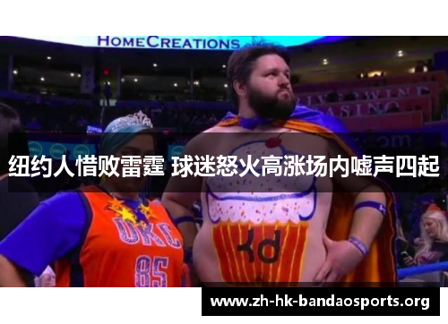 纽约人惜败雷霆 球迷怒火高涨场内嘘声四起 纽约人惜败雷霆 球迷怒火高涨场内嘘声四起