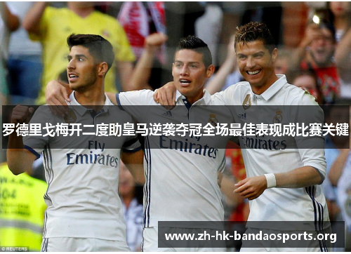 罗德里戈梅开二度助皇马逆袭夺冠全场最佳表现成比赛关键 罗德里戈梅开二度助皇马逆袭夺冠全场最佳表现成比赛关键