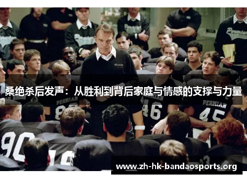 桑绝杀后发声:从胜利到背后家庭与情感的支撑与力量 桑绝杀后发声:从胜利到背后家庭与情感的支撑与力量