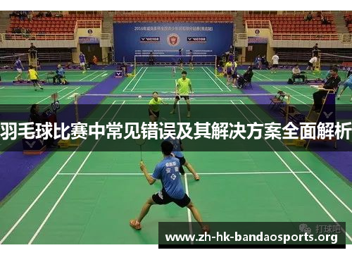 羽毛球比赛中常见错误及其解决方案全面解析 羽毛球比赛中常见错误及其解决方案全面解析