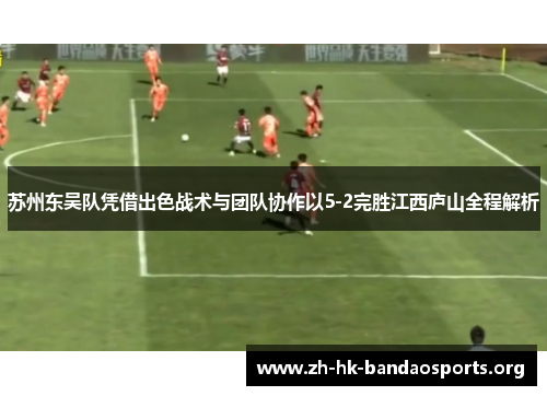 苏州东吴队凭借出色战术与团队协作以5-2完胜江西庐山全程解析 苏州东吴队凭借出色战术与团队协作以5-2完胜江西庐山全程解析