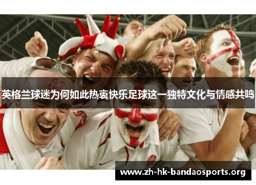 英格兰球迷为何如此热衷快乐足球这一独特文化与情感共鸣 英格兰球迷为何如此热衷快乐足球这一独特文化与情感共鸣