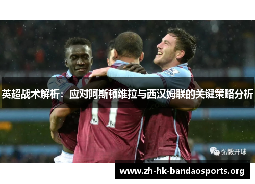 英超战术解析：应对阿斯顿维拉与西汉姆联的关键策略分析