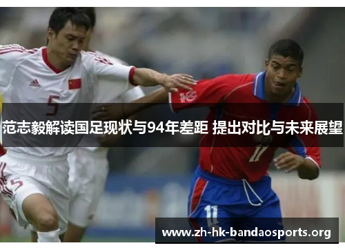 范志毅解读国足现状与94年差距 提出对比与未来展望