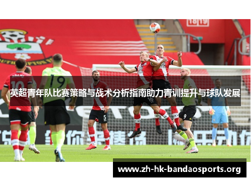 英超青年队比赛策略与战术分析指南助力青训提升与球队发展