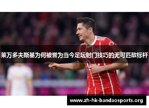 莱万多夫斯基为何被誉为当今足坛射门技巧的无可匹敌标杆