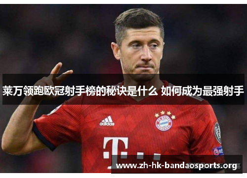 莱万领跑欧冠射手榜的秘诀是什么 如何成为最强射手