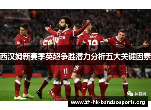 西汉姆新赛季英超争胜潜力分析五大关键因素