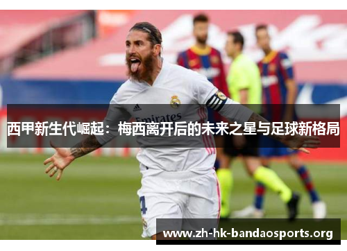 西甲新生代崛起：梅西离开后的未来之星与足球新格局