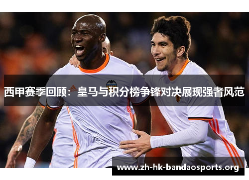 西甲赛季回顾：皇马与积分榜争锋对决展现强者风范