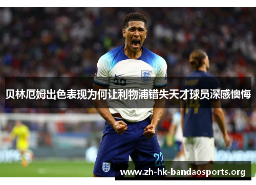 贝林厄姆出色表现为何让利物浦错失天才球员深感懊悔 贝林厄姆出色表现为何让利物浦错失天才球员深感懊悔