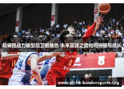 赵睿挑战力量型后卫新角色 未来篮球之路如何突破与成长
